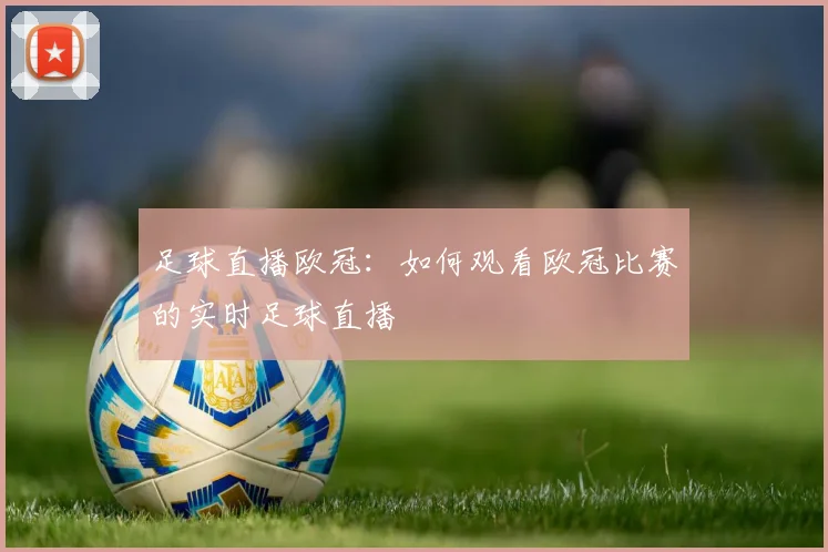 足球直播欧冠：如何观看欧冠比赛的实时足球直播
