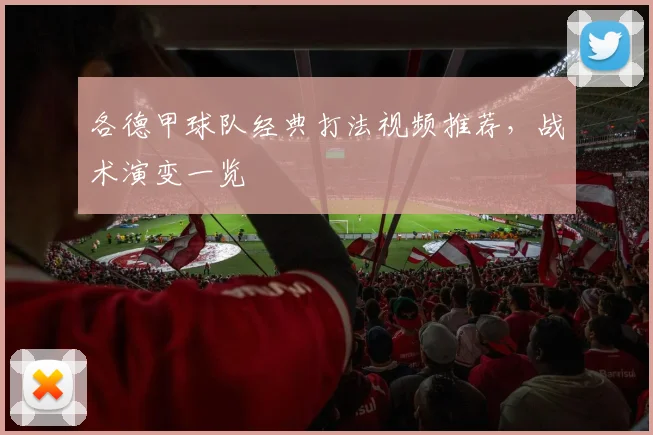 各德甲球队经典打法视频推荐，战术演变一览