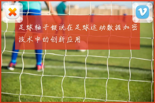 足球轴子假说在足球运动数据加密技术中的创新应用