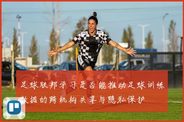 足球联邦学习是否能推动足球训练数据的跨机构共享与隐私保护