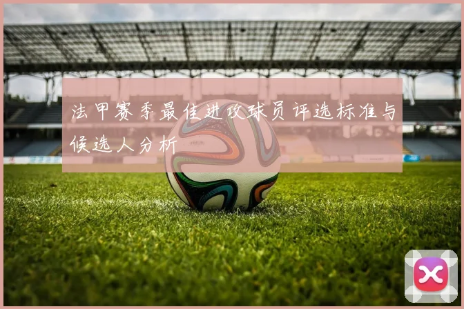 法甲赛季最佳进攻球员评选标准与候选人分析