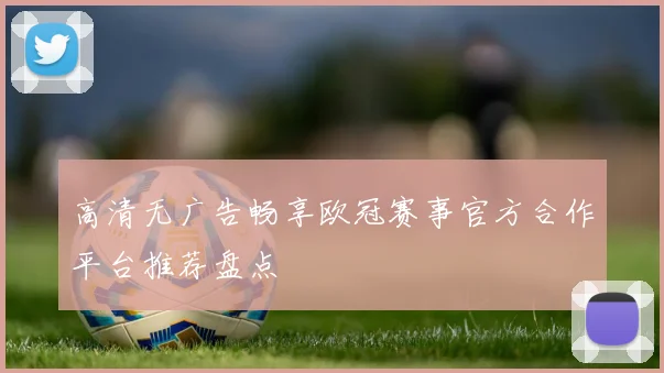 高清无广告畅享欧冠赛事官方合作平台推荐盘点